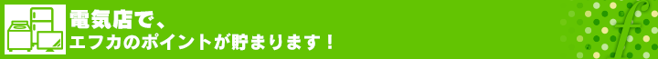 電気店で、エフカのポイントが貯まります！