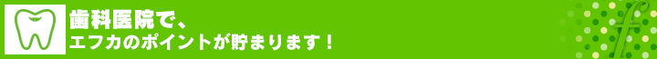 歯科医院で、エフカのポイントが貯まります！