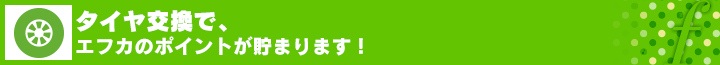 タイヤ交換で、エフカのポイントが貯まります！